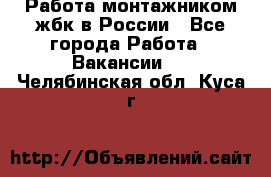 Работа монтажником жбк в России - Все города Работа » Вакансии   . Челябинская обл.,Куса г.